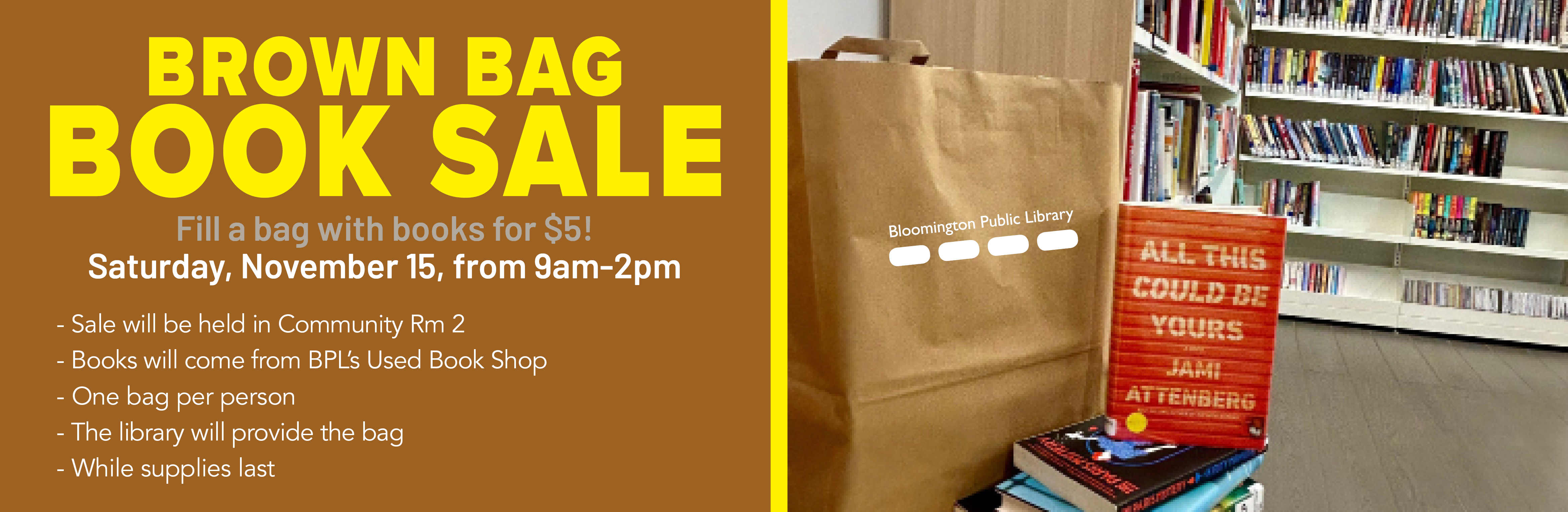 Bloomington Library is having a Brown Bag Book Sale on November 15 from 9am-2pm in Community Room 2 where a person can pay $5 and they will be given a brown paper bag to fill it with as many used books as they can fit. One bag per person. Sale lasts for as long as supplies last.